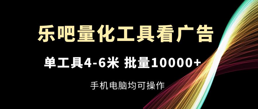 乐吧量化工具看广告，单工具4-6米，批量10000+，手机电脑均可操作-卿云社