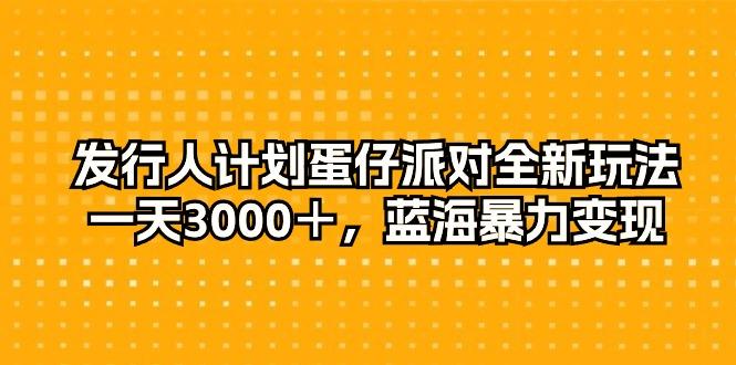 发行人计划蛋仔派对全新玩法，一天3000＋，蓝海暴力变现-卿云社