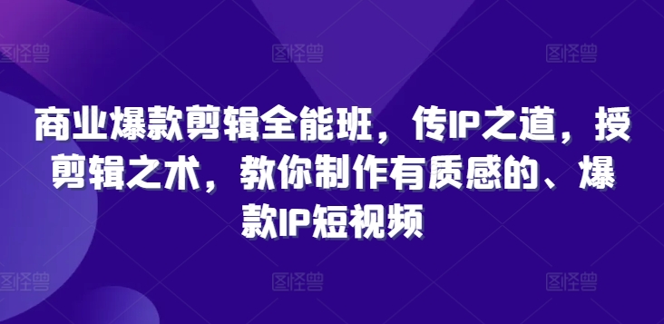 商业爆款剪辑全能班，传IP之道，授剪辑之术，教你制作有质感的、爆款IP短视频-卿云社