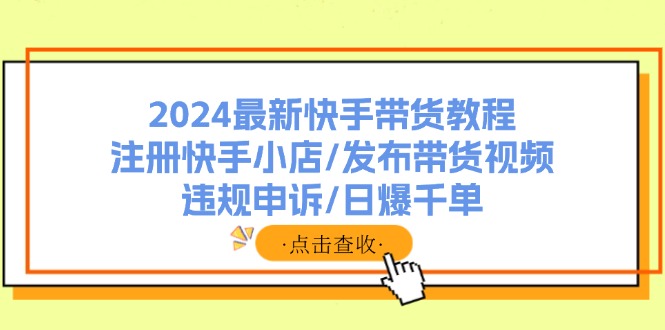 2024最新快手带货教程：注册快手小店/发布带货视频/违规申诉/日爆千单-卿云社