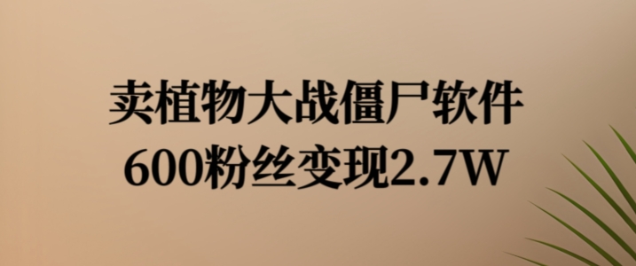 卖植物大战僵尸软件，600粉丝变现2.7W【揭秘】-卿云社