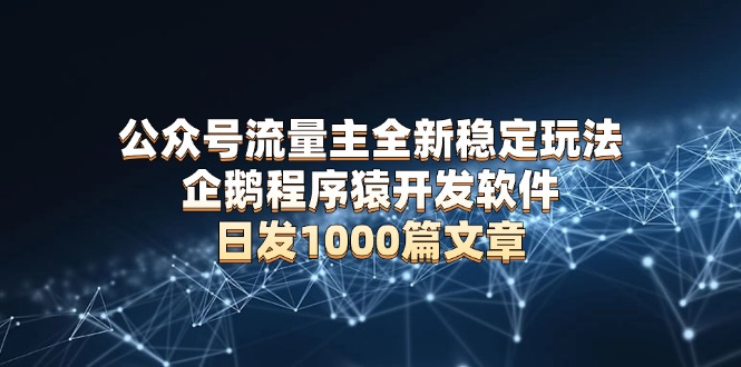 公众号流量主全新稳定玩法 企鹅程序猿开发软件 日发1000篇文章 无需AI改写-卿云社
