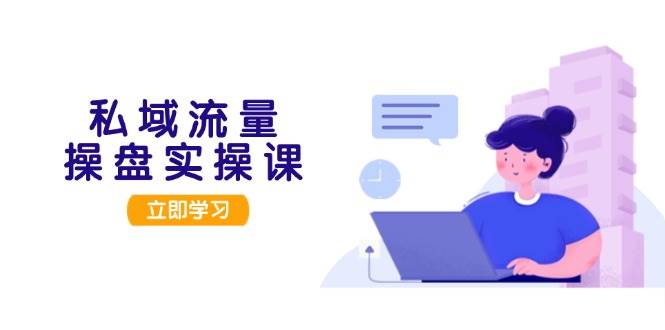 私域流量操盘实操课，从用户调研到成交变现，打造可落地的私域引流策略-卿云社