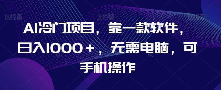 AI冷门项目，靠一款软件，日入1000＋，无需电脑，可手机操作【揭秘】-卿云社