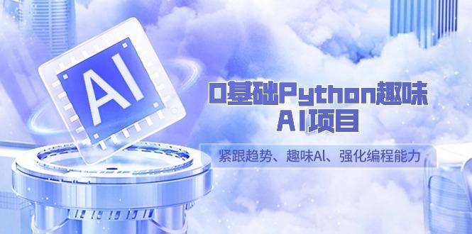 0基础Python趣味AI项目，紧跟趋势、趣味Al、强化编程能力(13节课)-卿云社