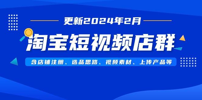 淘宝短视频店群(更新2024年2月)含店铺注册、选品思路、视频素材、上传…-卿云社
