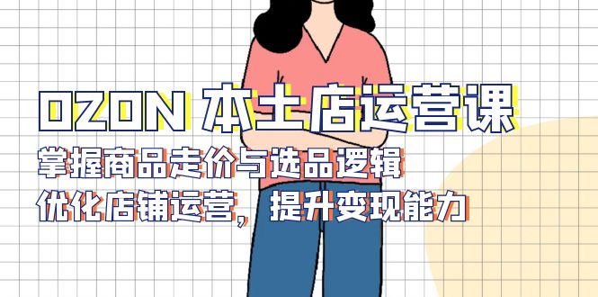 OZON 本土店运营课，掌握商品走价与选品逻辑，优化店铺运营，提升变现能力-卿云社