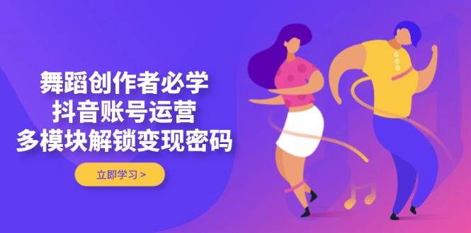 舞蹈创作者必学，抖音账号运营，多模块解锁变现密码-卿云社