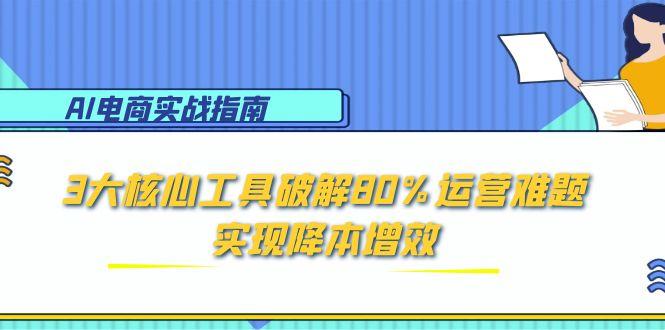 AI电商实战指南：3大核心工具破解80%运营难题，实现降本增效-卿云社