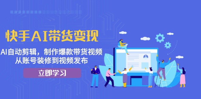 快手AI带货变现：AI自动剪辑，制作爆款带货视频，从账号装修到视频发布-卿云社