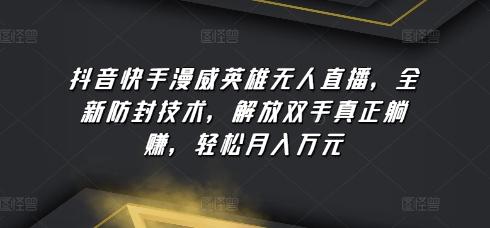 抖音快手漫威英雄无人直播，全新防封技术，解放双手真正躺赚，轻松月入万元【揭秘】-卿云社