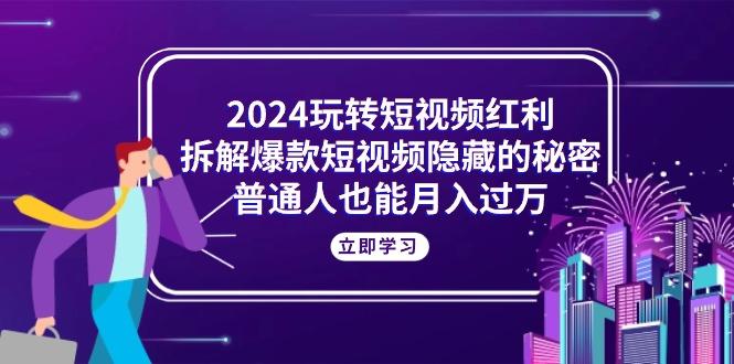 2024玩转短视频红利，拆解爆款短视频隐藏的秘密，普通人也能月入过万-卿云社