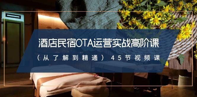 酒店民宿OTA运营实战高阶课(从了解到精通)45节视频课-卿云社