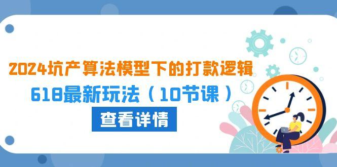 2024坑产算法 模型下的打款逻辑：618最新玩法(10节课-卿云社