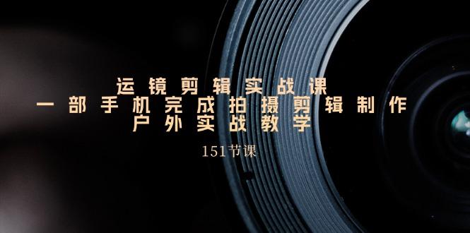手机运镜剪辑实操课，户外拍摄剪辑制作实战(151节课)-卿云社