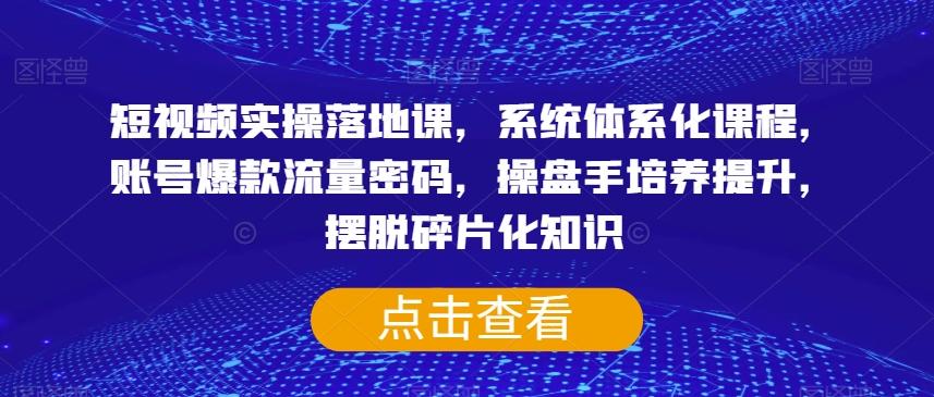 短视频实操落地课，系统体系化课程，账号爆款流量密码，操盘手培养提升，摆脱碎片化知识-卿云社