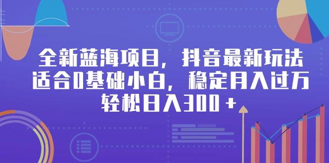 全新蓝海项目，抖音最新玩法，适合0基础小白，稳定月入过万，轻松日入300＋-卿云社