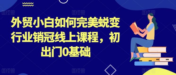 外贸小白如何完美蜕变行业销冠线上课程，初出门0基础-卿云社
