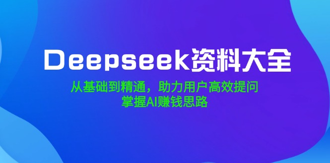 Deepseek资料大全，从基础到精通，助力用户高效提问，掌握AI赚钱思路-卿云社