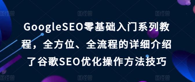 GoogleSEO零基础入门系列教程，全方位、全流程的详细介绍了谷歌SEO优化操作方法技巧-卿云社