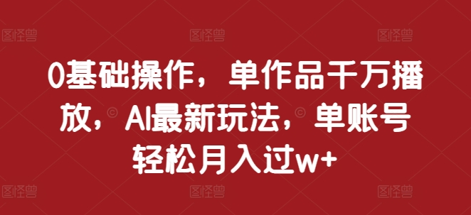 0基础操作，单作品千万播放，AI最新玩法，单账号轻松月入过w+【揭秘】-卿云社