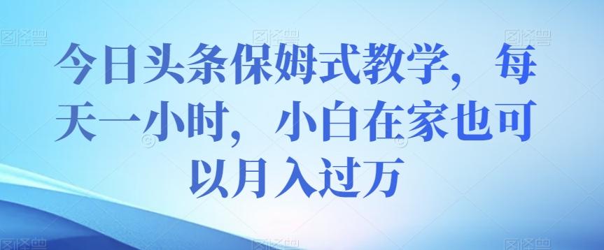 今日头条保姆式教学，每天一小时，小白在家也可以月入过万【揭秘】-卿云社