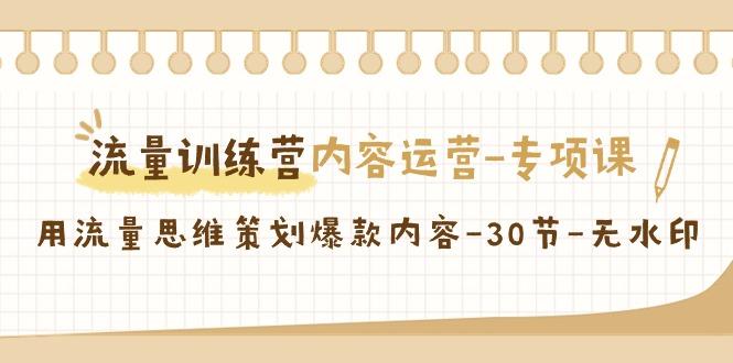流量训练营之内容运营-专项课，用流量思维策划爆款内容-30节-无水印-卿云社