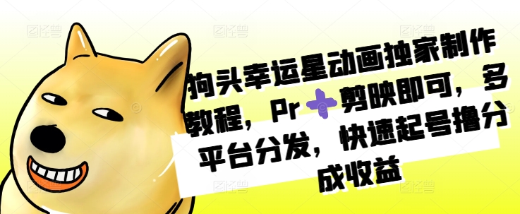 狗头幸运星动画独家制作教程，Pr➕剪映即可，多平台分发，快速起号撸分成收益-卿云社
