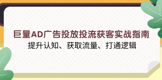 巨量AD广告投放投流获客实战指南，提升认知、获取流量、打通逻辑-卿云社
