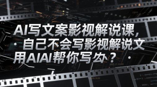 AI写文案影视解说课，自己不会写影视解说文案怎么办？用AI帮你写-卿云社