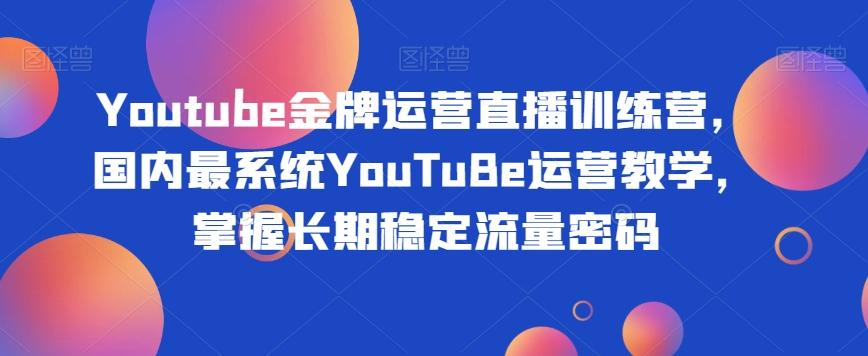 Youtube金牌运营直播训练营，国内最系统YouTuBe运营教学，掌握长期稳定流量密码-卿云社
