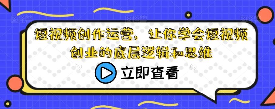 短视频创作运营，让你学会短视频创业的底层逻辑和思维-卿云社