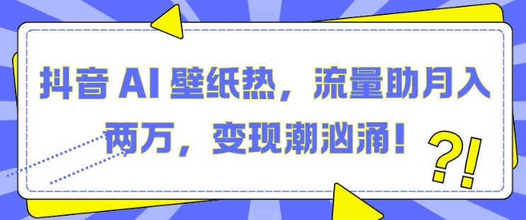 抖音 AI 壁纸热，流量助月入两W，变现潮汹涌【揭秘】-卿云社