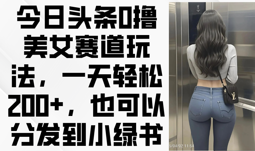 今日头条0撸美女赛道玩法，一天轻松200+，也可以分发到小绿书-卿云社