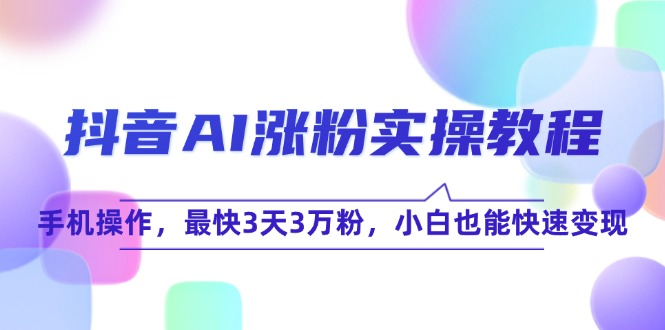 抖音AI涨粉实操教程，手机操作，最快3天3万粉，小白也能快速变现-卿云社
