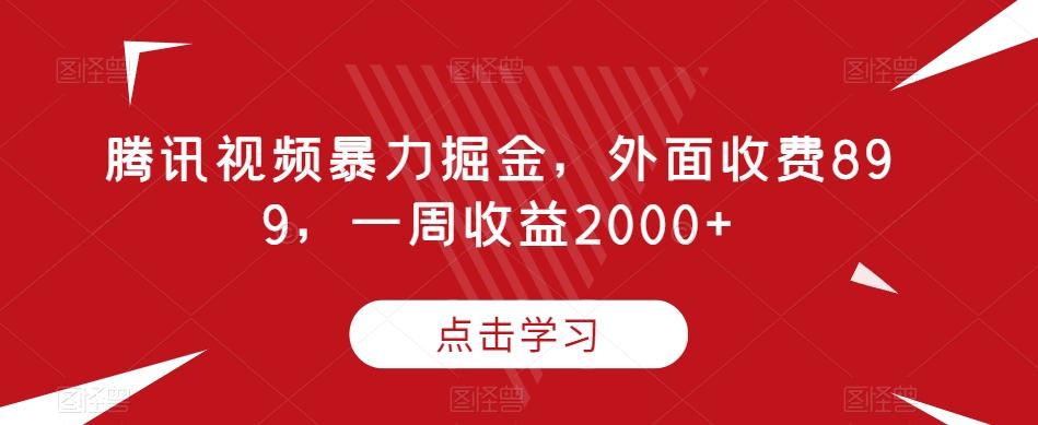腾讯视频暴力掘金，外面收费899，一周收益2000+【揭秘】-卿云社