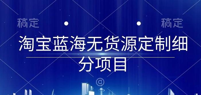 淘宝蓝海无货源定制细分项目，从0到起店实操全流程【揭秘】-卿云社