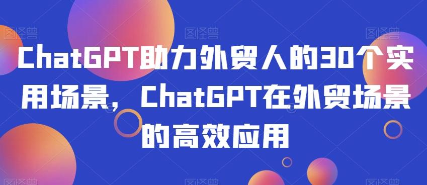 ChatGPT助力外贸人的30个实用场景，ChatGPT在外贸场景的高效应用-卿云社