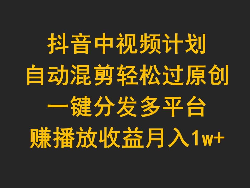 (9825期)抖音中视频计划，自动混剪轻松过原创，一键分发多平台赚播放收益，月入1w+-卿云社