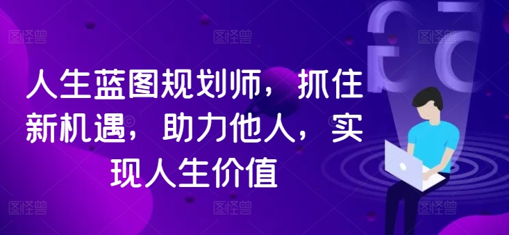 人生蓝图规划师，抓住新机遇，助力他人，实现人生价值-卿云社