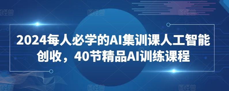 2024每人必学的AI集训课人工智能创收，40节精品AI训练课程-卿云社