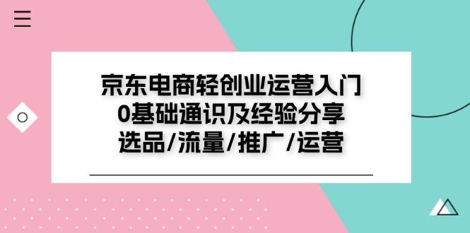 京东电商-轻创业运营入门0基础通识及经验分享：选品/流量/推广/运营-卿云社