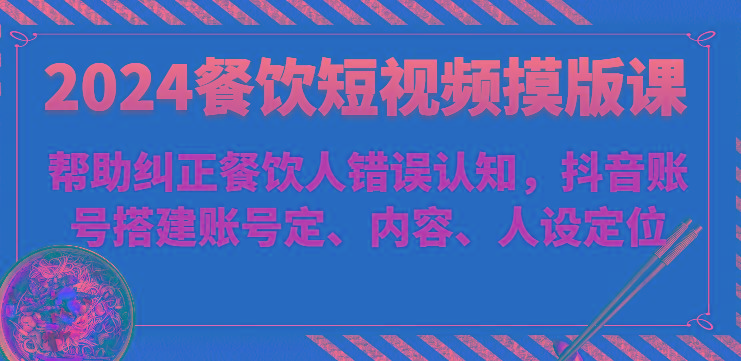 2024餐饮短视频摸版课-帮助纠正餐饮人错误认知，抖音账号搭建账号定、内容、人设定位-卿云社