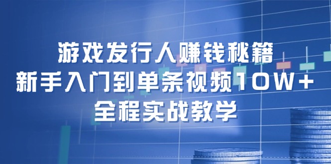 游戏发行人赚钱秘籍：新手入门到单条视频10W+，全程实战教学-卿云社