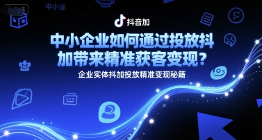 中小企业如何通过投放抖加带来精准获客变现？企业实体抖加投放精准变现秘籍-卿云社
