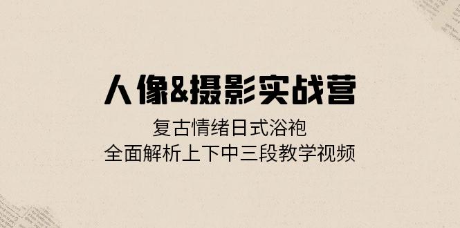 人像&摄影实战营：复古情绪日式浴袍，全面解析上下中三段教学视频-卿云社