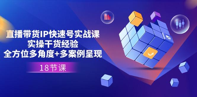 直播带货IP快速号实战课，实操干货经验+全方位多角度+多案例呈现(18节-卿云社