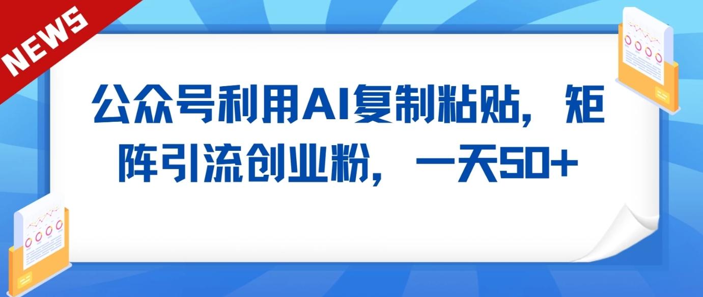 公众号利用AI工具复制粘贴矩阵引流创业粉，一天50+-卿云社