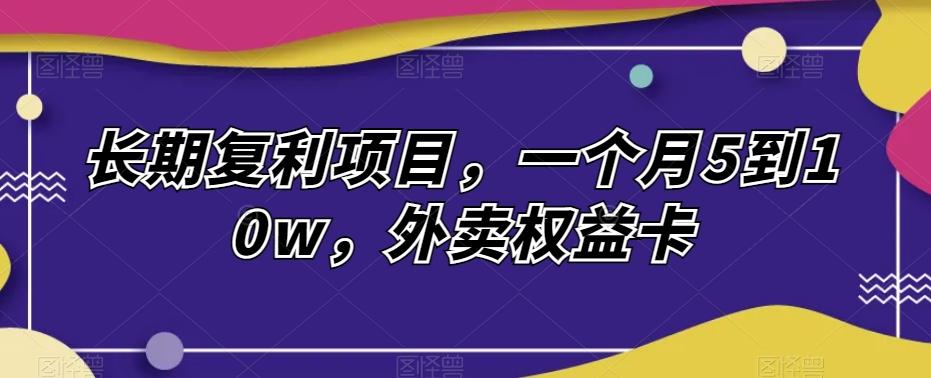 长期复利项目，一个月5到10w，外卖权益卡-卿云社