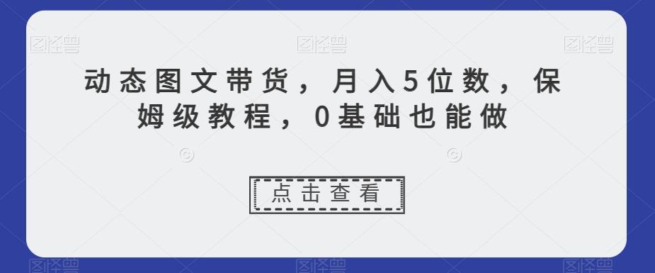 动态图文带货，月入5位数，保姆级教程，0基础也能做【揭秘】-卿云社